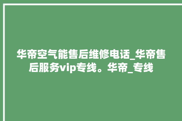 华帝空气能售后维修电话_华帝售后服务vip专线。华帝_专线