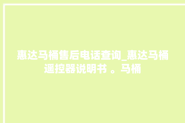 惠达马桶售后电话查询_惠达马桶遥控器说明书 。马桶