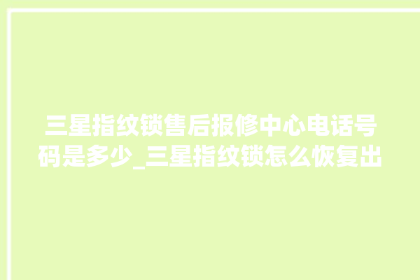 三星指纹锁售后报修中心电话号码是多少_三星指纹锁怎么恢复出厂设置 。指纹锁