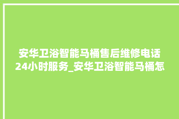 安华卫浴智能马桶售后维修电话24小时服务_安华卫浴智能马桶怎么拆卸 。马桶