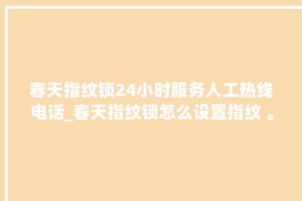 春天指纹锁24小时服务人工热线电话_春天指纹锁怎么设置指纹 。春天