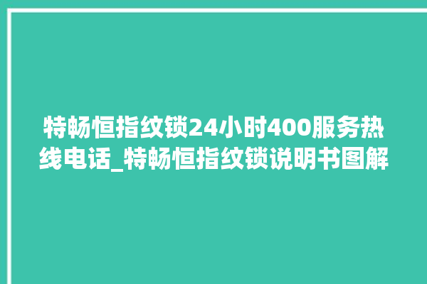 特畅恒指纹锁24小时400服务热线电话_特畅恒指纹锁说明书图解 。恒指