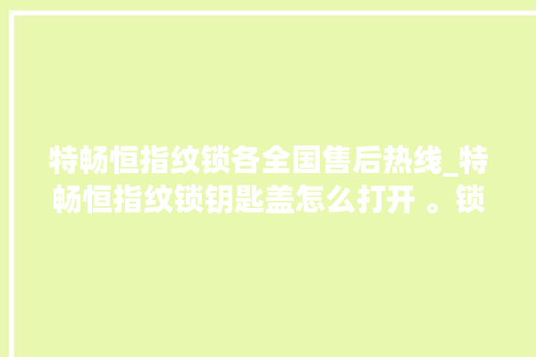 特畅恒指纹锁各全国售后热线_特畅恒指纹锁钥匙盖怎么打开 。锁钥