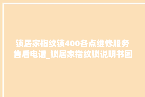 锁居家指纹锁400各点维修服务售后电话_锁居家指纹锁说明书图解 。指纹锁