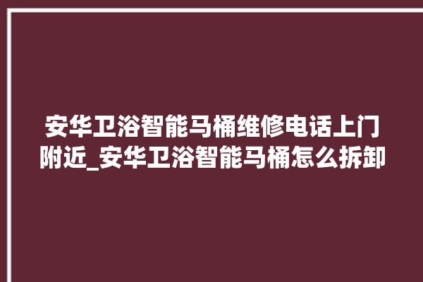 安华卫浴智能马桶维修电话上门附近_安华卫浴智能马桶怎么拆卸 。马桶