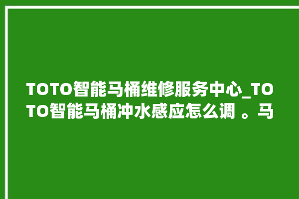 TOTO智能马桶维修服务中心_TOTO智能马桶冲水感应怎么调 。马桶