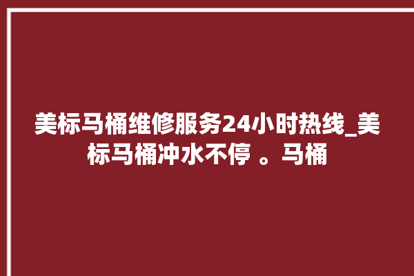 美标马桶维修服务24小时热线_美标马桶冲水不停 。马桶