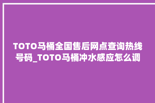 TOTO马桶全国售后网点查询热线号码_TOTO马桶冲水感应怎么调 。马桶