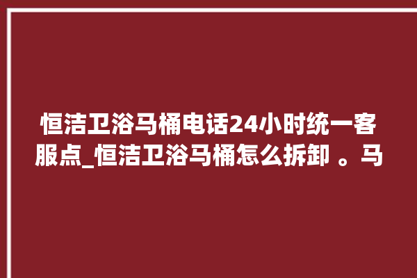 恒洁卫浴马桶电话24小时统一客服点_恒洁卫浴马桶怎么拆卸 。马桶