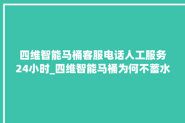 四维智能马桶客服电话人工服务24小时_四维智能马桶为何不蓄水 。马桶