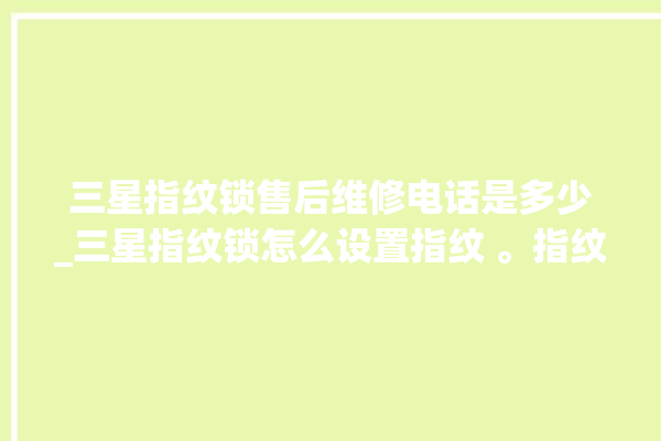 三星指纹锁售后维修电话是多少_三星指纹锁怎么设置指纹 。指纹锁