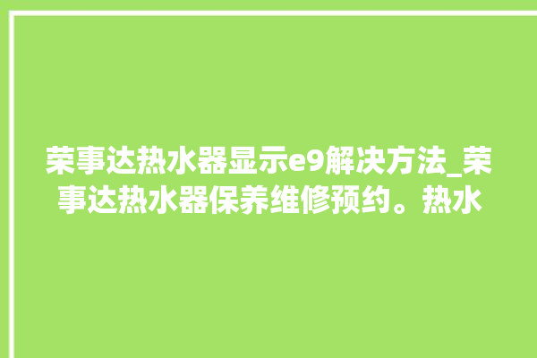 荣事达热水器显示e9解决方法_荣事达热水器保养维修预约。热水器_荣事达