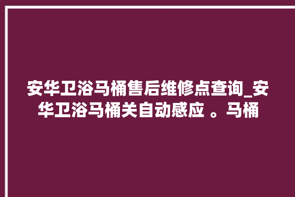 安华卫浴马桶售后维修点查询_安华卫浴马桶关自动感应 。马桶