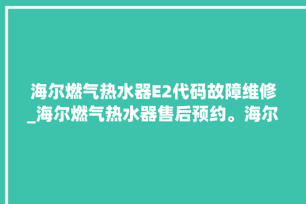 海尔燃气热水器E2代码故障维修_海尔燃气热水器售后预约。海尔_燃气热水器