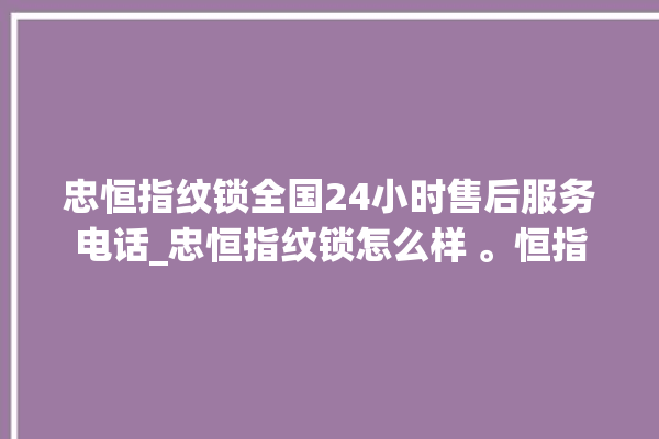 忠恒指纹锁全国24小时售后服务电话_忠恒指纹锁怎么样 。恒指