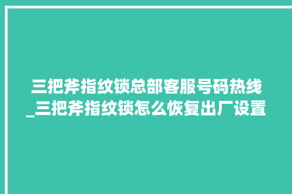 三把斧指纹锁总部客服号码热线_三把斧指纹锁怎么恢复出厂设置 。三把