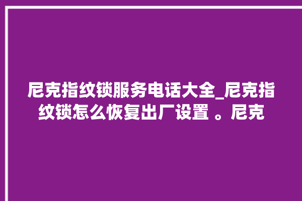 尼克指纹锁服务电话大全_尼克指纹锁怎么恢复出厂设置 。尼克