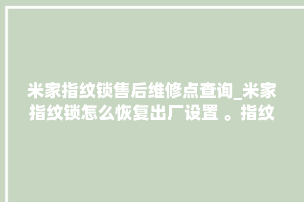 米家指纹锁售后维修点查询_米家指纹锁怎么恢复出厂设置 。指纹锁