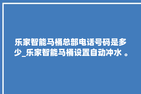 乐家智能马桶总部电话号码是多少_乐家智能马桶设置自动冲水 。马桶