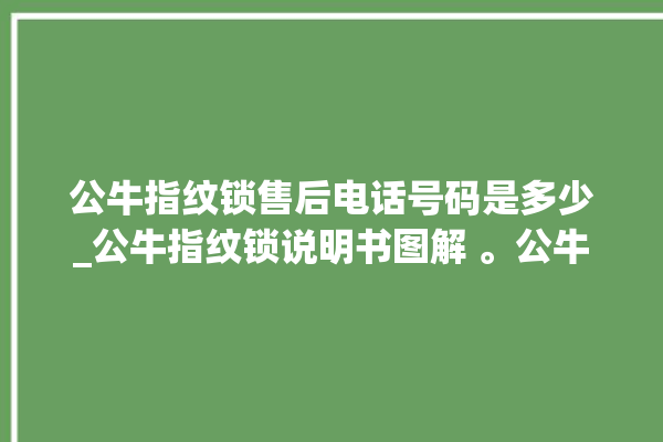 公牛指纹锁售后电话号码是多少_公牛指纹锁说明书图解 。公牛