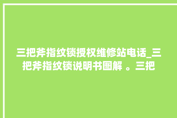 三把斧指纹锁授权维修站电话_三把斧指纹锁说明书图解 。三把