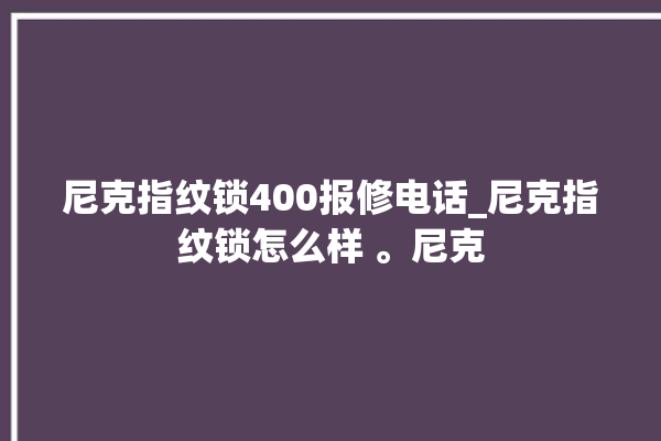 尼克指纹锁400报修电话_尼克指纹锁怎么样 。尼克