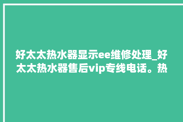 好太太热水器显示ee维修处理_好太太热水器售后vip专线电话。热水器_好太太