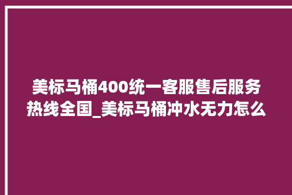 美标马桶400统一客服售后服务热线全国_美标马桶冲水无力怎么解决 。马桶