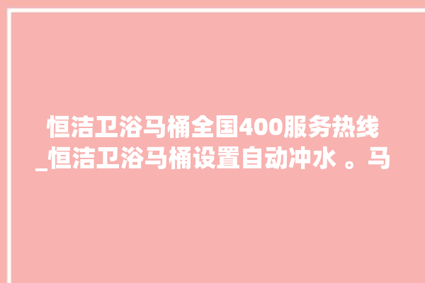 恒洁卫浴马桶全国400服务热线_恒洁卫浴马桶设置自动冲水 。马桶