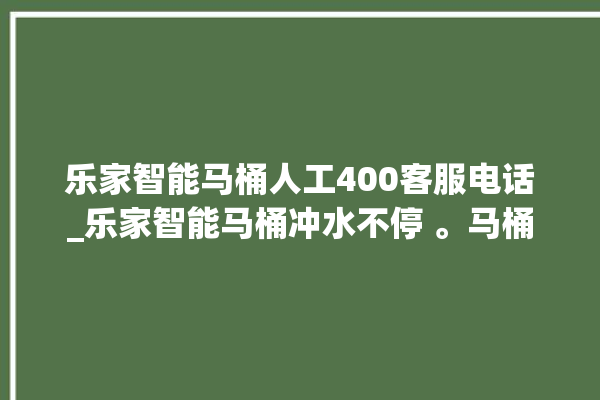 乐家智能马桶人工400客服电话_乐家智能马桶冲水不停 。马桶