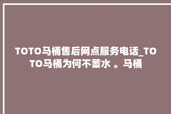 TOTO马桶售后网点服务电话_TOTO马桶为何不蓄水 。马桶