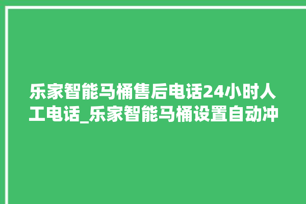 乐家智能马桶售后电话24小时人工电话_乐家智能马桶设置自动冲水 。马桶