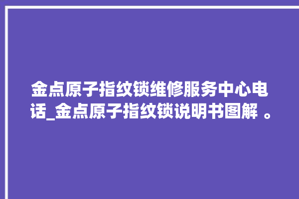 金点原子指纹锁维修服务中心电话_金点原子指纹锁说明书图解 。原子