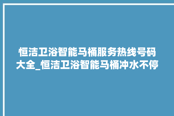 恒洁卫浴智能马桶服务热线号码大全_恒洁卫浴智能马桶冲水不停 。马桶