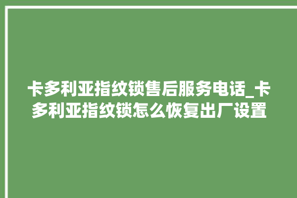 卡多利亚指纹锁售后服务电话_卡多利亚指纹锁怎么恢复出厂设置 。多利亚