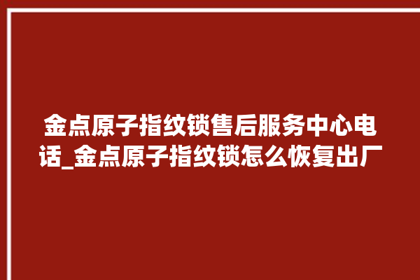 金点原子指纹锁售后服务中心电话_金点原子指纹锁怎么恢复出厂设置 。原子