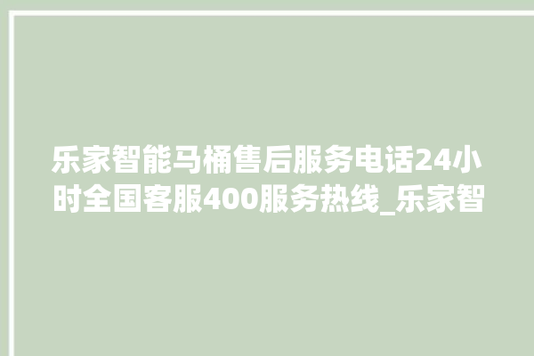 乐家智能马桶售后服务电话24小时全国客服400服务热线_乐家智能马桶关自动感应 。马桶