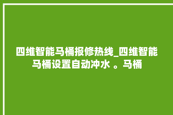 四维智能马桶报修热线_四维智能马桶设置自动冲水 。马桶