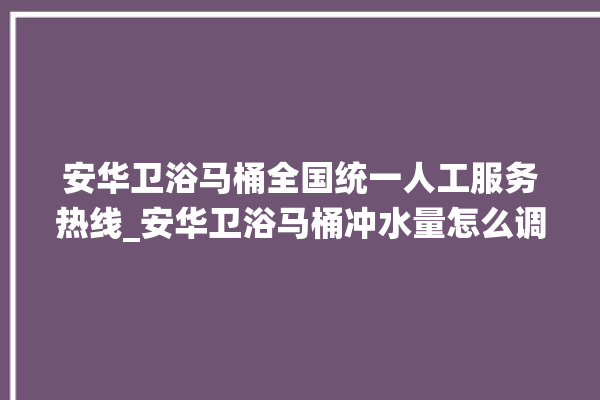 安华卫浴马桶全国统一人工服务热线_安华卫浴马桶冲水量怎么调节 。马桶