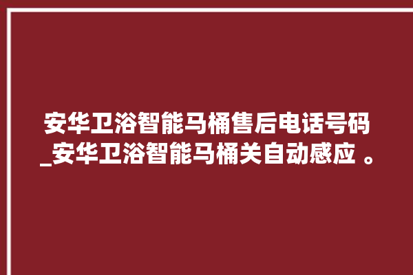 安华卫浴智能马桶售后电话号码_安华卫浴智能马桶关自动感应 。马桶