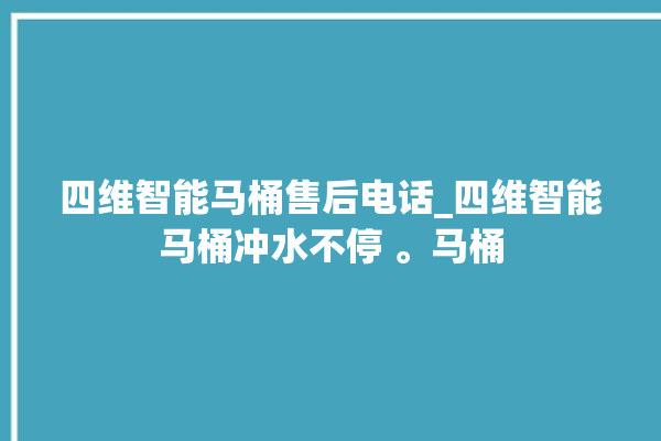 四维智能马桶售后电话_四维智能马桶冲水不停 。马桶