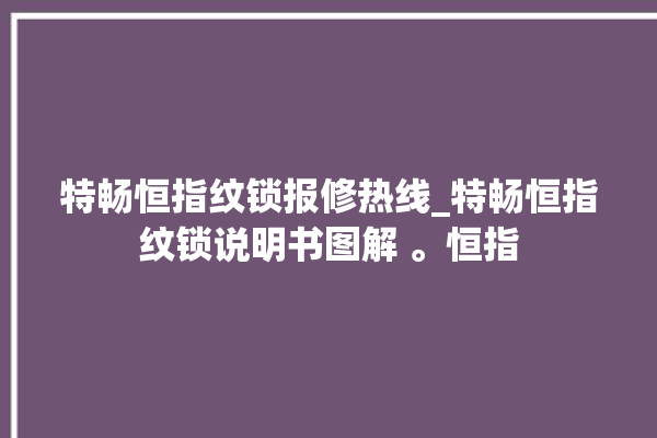 特畅恒指纹锁报修热线_特畅恒指纹锁说明书图解 。恒指