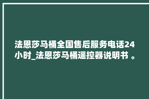 法恩莎马桶全国售后服务电话24小时_法恩莎马桶遥控器说明书 。马桶