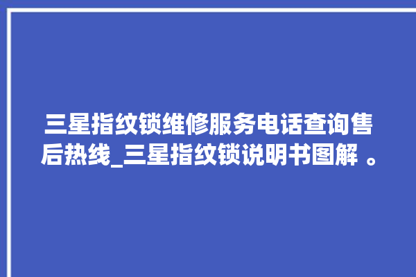 三星指纹锁维修服务电话查询售后热线_三星指纹锁说明书图解 。指纹锁