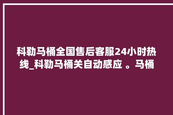 科勒马桶全国售后客服24小时热线_科勒马桶关自动感应 。马桶