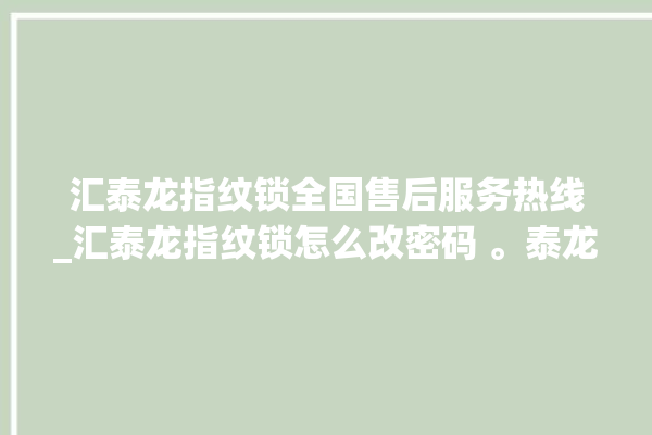 汇泰龙指纹锁全国售后服务热线_汇泰龙指纹锁怎么改密码 。泰龙