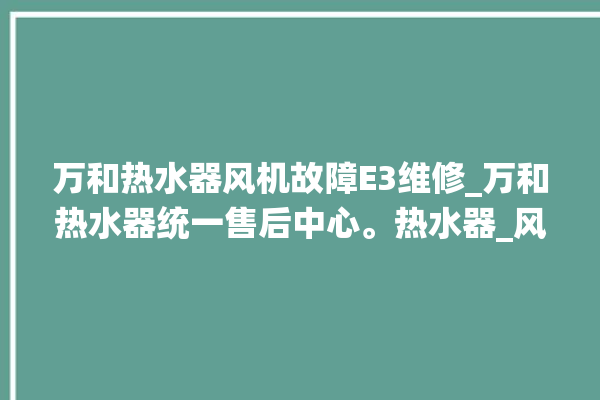 万和热水器风机故障E3维修_万和热水器统一售后中心。热水器_风机