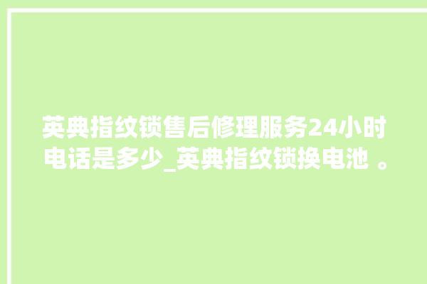 英典指纹锁售后修理服务24小时电话是多少_英典指纹锁换电池 。指纹锁