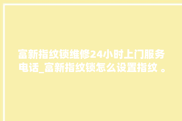 富新指纹锁维修24小时上门服务电话_富新指纹锁怎么设置指纹 。指纹锁