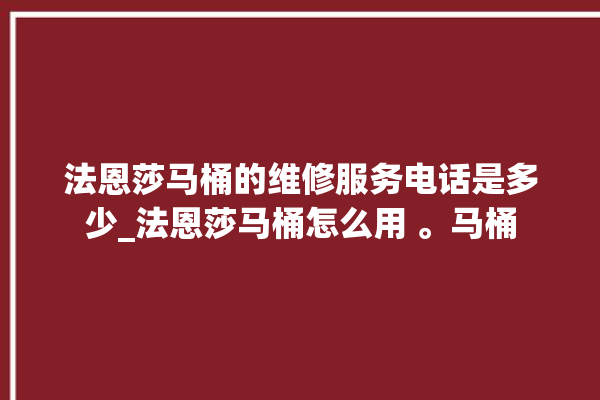 法恩莎马桶的维修服务电话是多少_法恩莎马桶怎么用 。马桶